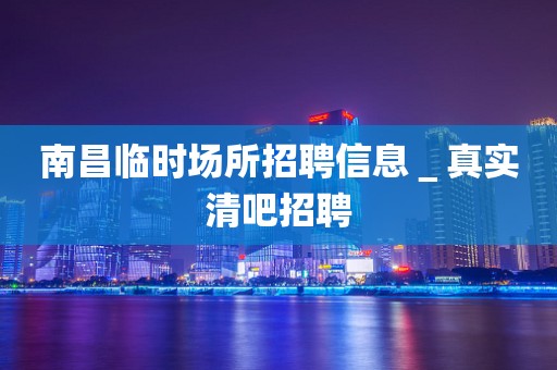 南昌临时场所招聘信息＿真实清吧招聘