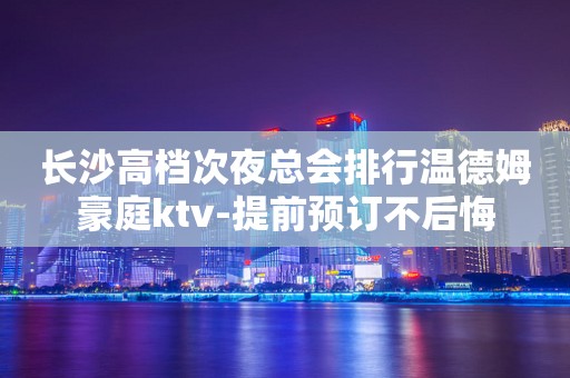长沙高档次夜总会排行温德姆豪庭ktv-提前预订不后悔