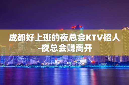 成都好上班的夜总会KTV招人-夜总会赚离开
