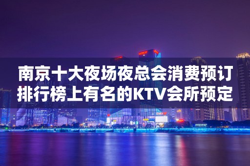 南京十大夜场夜总会消费预订排行榜上有名的KTV会所预定！