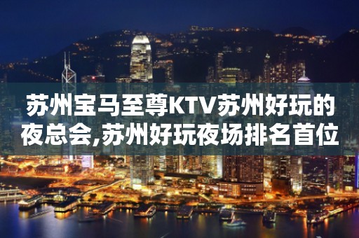 苏州宝马至尊KTV苏州好玩的夜总会,苏州好玩夜场排名首位