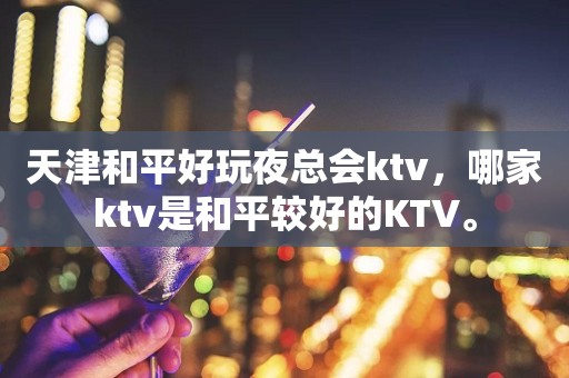 天津和平好玩夜总会ktv，哪家ktv是和平较好的KTV。