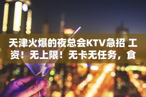天津火爆的夜总会KTV急招 工资！无上限！无卡无任务，食宿无忧