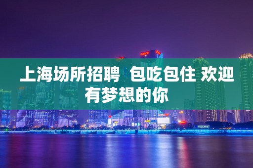 上海场所招聘  包吃包住 欢迎有梦想的你