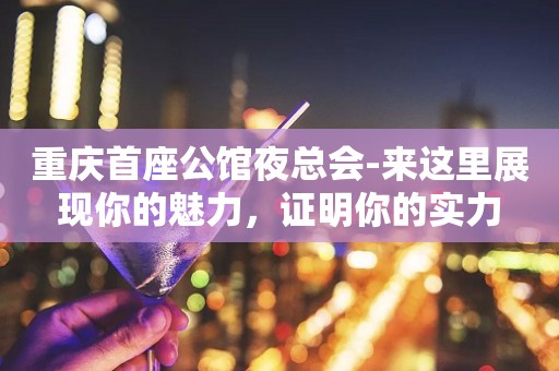 重庆首座公馆夜总会-来这里展现你的魅力，证明你的实力