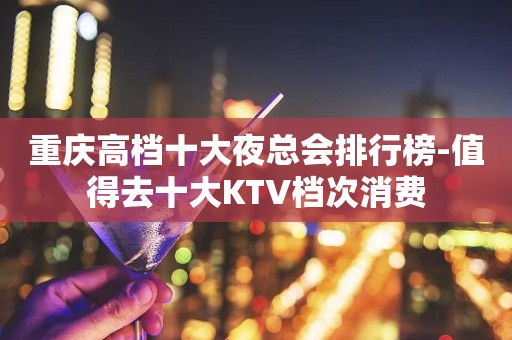 重庆高档十大夜总会排行榜-值得去十大KTV档次消费
