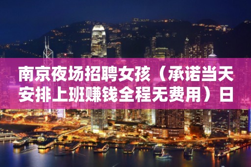 南京夜场招聘女孩（承诺当天安排上班赚钱全程无费用）日结1800