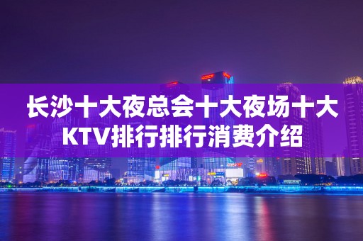 长沙十大夜总会十大夜场十大KTV排行排行消费介绍