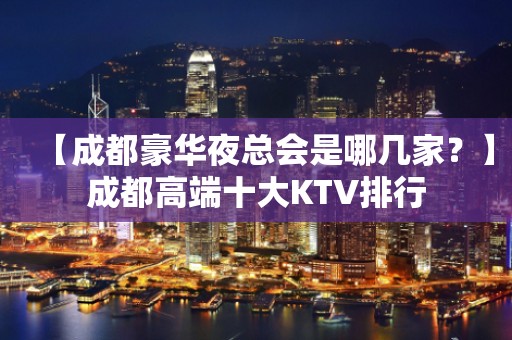 【成都豪华夜总会是哪几家？】成都高端十大KTV排行