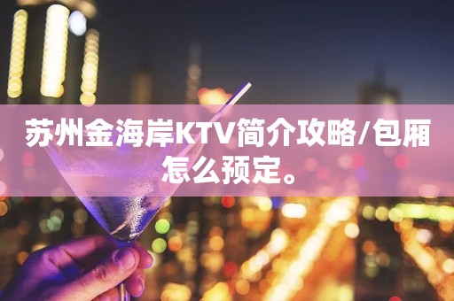 苏州金海岸KTV简介攻略/包厢怎么预定。