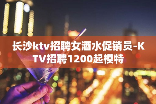 长沙ktv招聘女酒水促销员-KTV招聘1200起模特