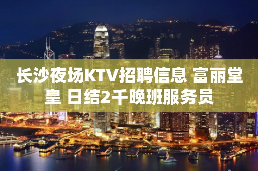 长沙夜场KTV招聘信息 富丽堂皇 日结2千晚班服务员