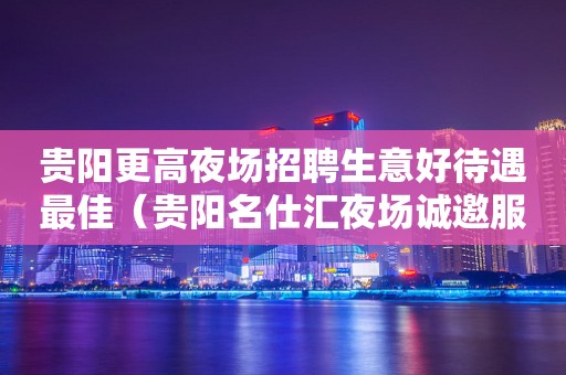 贵阳更高夜场招聘生意好待遇最佳（贵阳名仕汇夜场诚邀服务员）