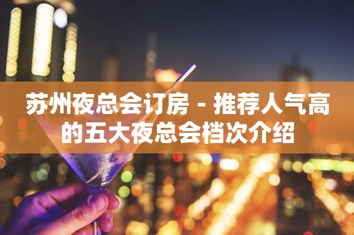 苏州夜总会订房－推荐人气高的五大夜总会档次介绍