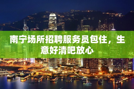 南宁场所招聘服务员包住，生意好清吧放心