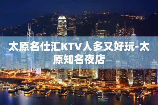 太原名仕汇KTV人多又好玩-太原知名夜店