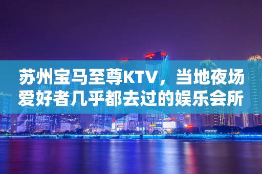 苏州宝马至尊KTV，当地夜场爱好者几乎都去过的娱乐会所