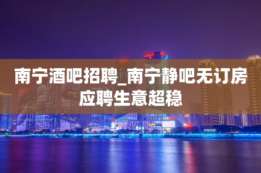 南宁酒吧招聘_南宁静吧无订房应聘生意超稳