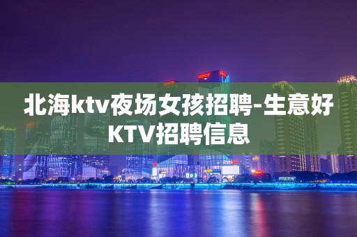 北海ktv夜场女孩招聘-生意好KTV招聘信息