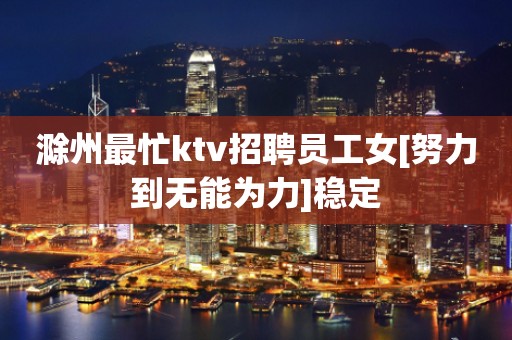 滁州最忙ktv招聘员工女[努力到无能为力]稳定