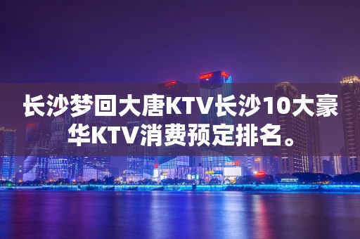 长沙梦回大唐KTV长沙10大豪华KTV消费预定排名。