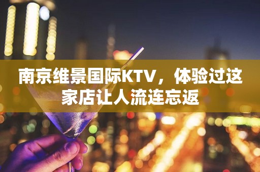南京维景国际KTV，体验过这家店让人流连忘返