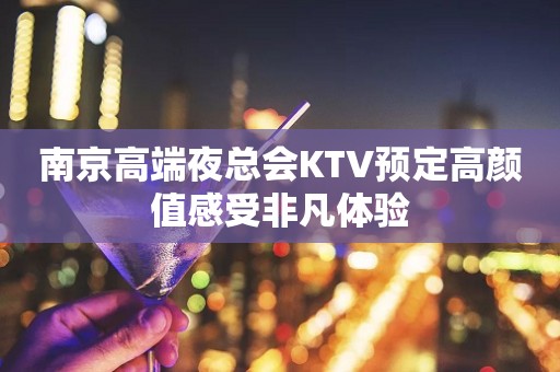 南京高端夜总会KTV预定高颜值感受非凡体验