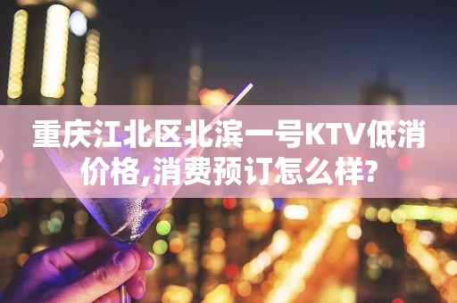重庆江北区北滨一号KTV低消价格,消费预订怎么样?