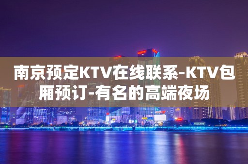 南京预定KTV在线联系-KTV包厢预订-有名的高端夜场