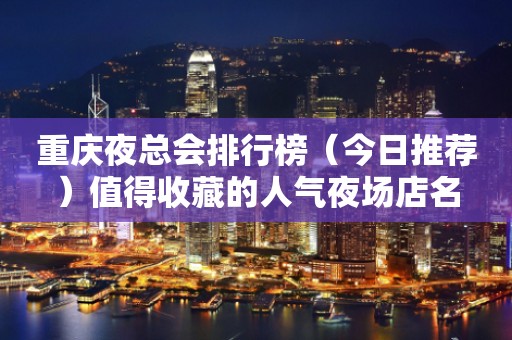 重庆夜总会排行榜（今日推荐）值得收藏的人气夜场店名