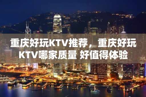 重庆好玩KTV推荐，重庆好玩KTV哪家质量 好值得体验