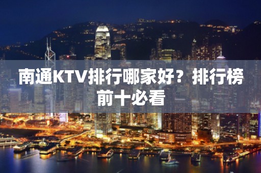 南通KTV排行哪家好？排行榜前十必看