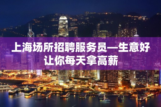 上海场所招聘服务员—生意好让你每天拿高薪