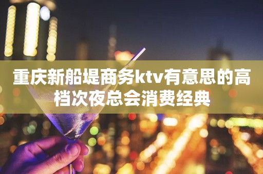 重庆新船堤商务ktv有意思的高档次夜总会消费经典