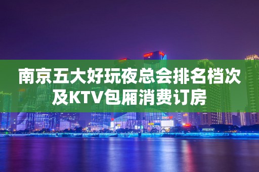 南京五大好玩夜总会排名档次及KTV包厢消费订房