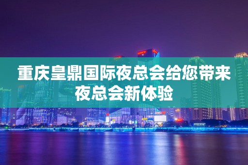 重庆皇鼎国际夜总会给您带来夜总会新体验