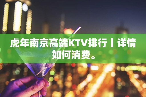 虎年﻿南京高端KTV排行丨详情如何消费。