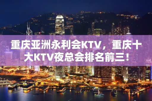 重庆亚洲永利会KTV，重庆十大KTV夜总会排名前三！