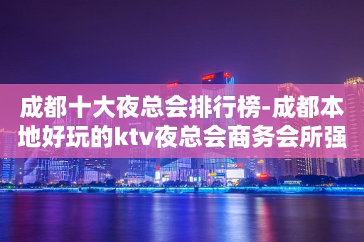 成都十大夜总会排行榜-成都本地好玩的ktv夜总会商务会所强烈推荐