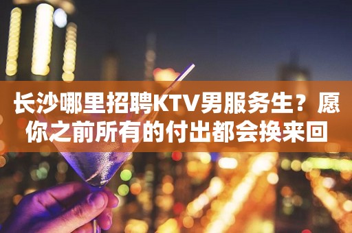 长沙哪里招聘KTV男服务生？愿你之前所有的付出都会换来回报