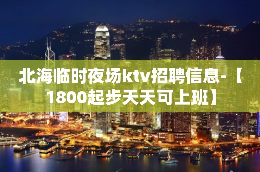 北海临时夜场ktv招聘信息-【1800起步天天可上班】