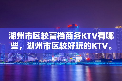 湖州市区较高档商务KTV有哪些，湖州市区较好玩的KTV。
