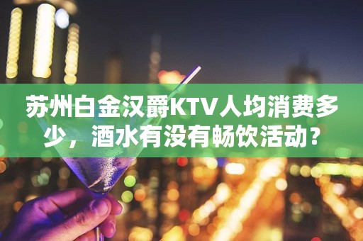 苏州白金汉爵KTV人均消费多少，酒水有没有畅饮活动？