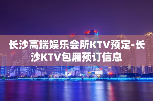 长沙高端娱乐会所KTV预定-长沙KTV包厢预订信息