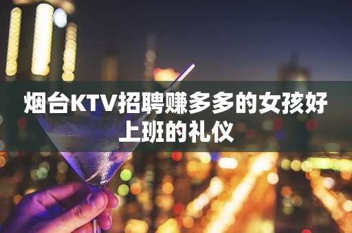 烟台KTV招聘赚多多的女孩好上班的礼仪