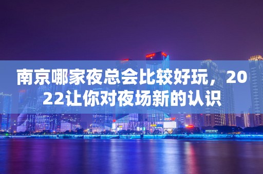 南京哪家夜总会比较好玩，2022让你对夜场新的认识