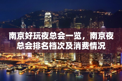 南京好玩夜总会一览，南京夜总会排名档次及消费情况