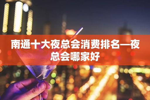 南通十大夜总会消费排名—夜总会哪家好