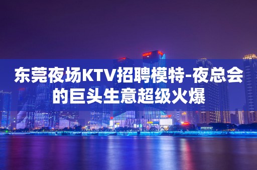 东莞夜场KTV招聘模特-夜总会的巨头生意超级火爆