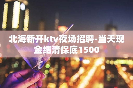 北海新开ktv夜场招聘-当天现金结清保底1500
